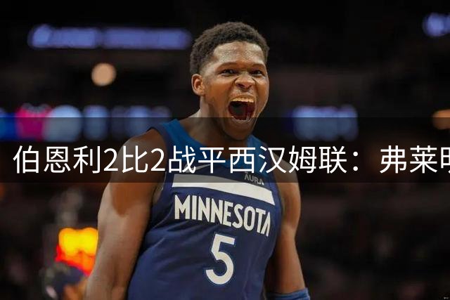 伯恩利2比2战平西汉姆联：弗莱明双响补时绝平