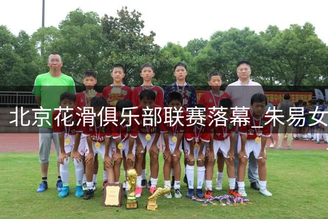 北京花滑俱乐部联赛落幕 朱易女单摘金展实力