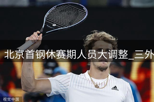 北京首钢休赛期人员大调整 三外援悬念待解