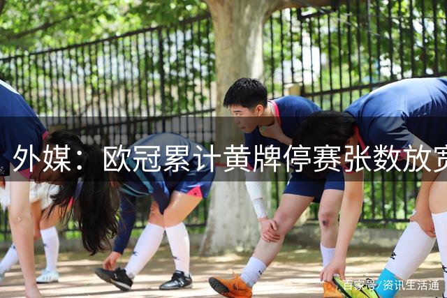 外媒：欧冠累计黄牌停赛张数放宽到4张，1/4决赛后清零