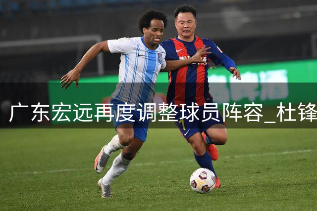 广东宏远再度调整球员阵容 杜锋回忆旧日辉煌 胡明轩备战国家队