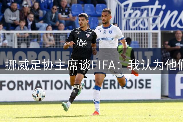 挪威足协主席谈FIFA：我认为他们的计划会被搁置 有种勒索的感觉