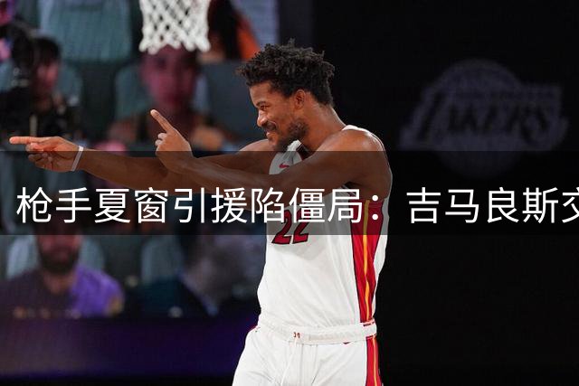 枪手夏窗引援陷僵局：吉马良斯交易受阻 三线补强面临抉择
