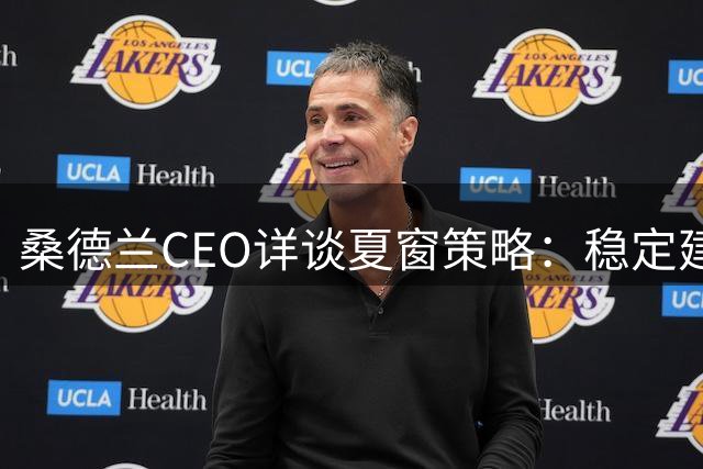 桑德兰CEO详谈夏窗策略：稳定建队与核心留任