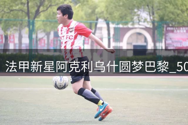 法甲新星阿克利乌什圆梦巴黎 5000万欧元加盟诠释青训价值