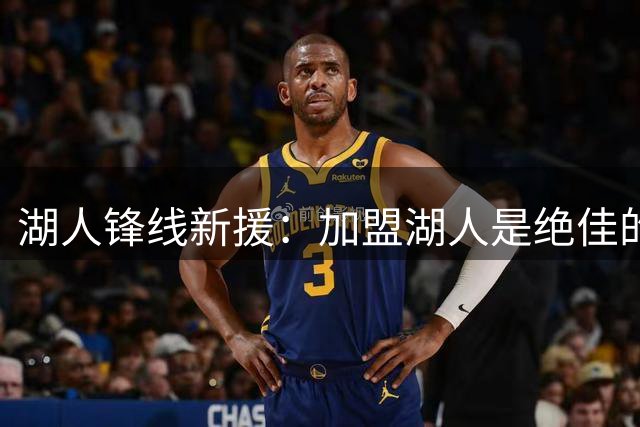 湖人锋线新援：加盟湖人是绝佳的机会，能在家乡打球更是锦上添花