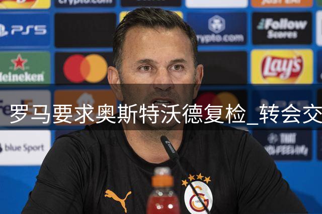罗马要求奥斯特沃德复检 转会交易暂缓推进