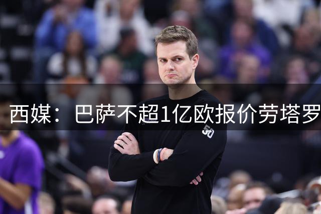 西媒：巴萨不超1亿欧报价劳塔罗 已与球员达个人协议