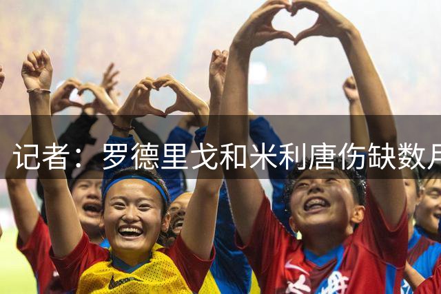记者：罗德里戈和米利唐伤缺数月，最快明年初复出