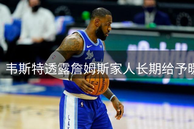 韦斯特透露詹姆斯家人长期给予暖心关怀