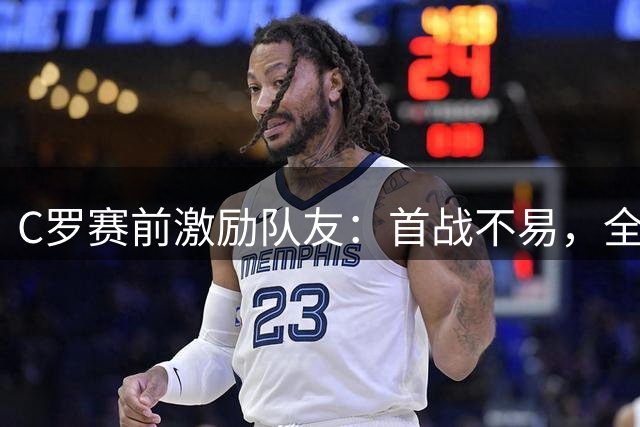 C罗赛前激励队友：首战不易，全力以赴